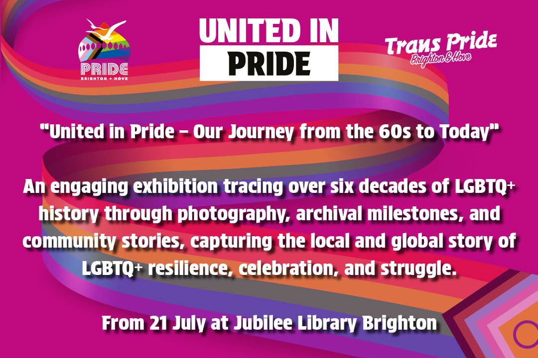 United in Pride - our journey from the 60s to today. An engaging exhibition tracing over six decades of LGBTQ+ history though photography, archival milestones ,and community stories, capturing the local and global story of LGBTQ+ resilience, celebration and struggle. From 21 July at Jubilee Library Brighton
